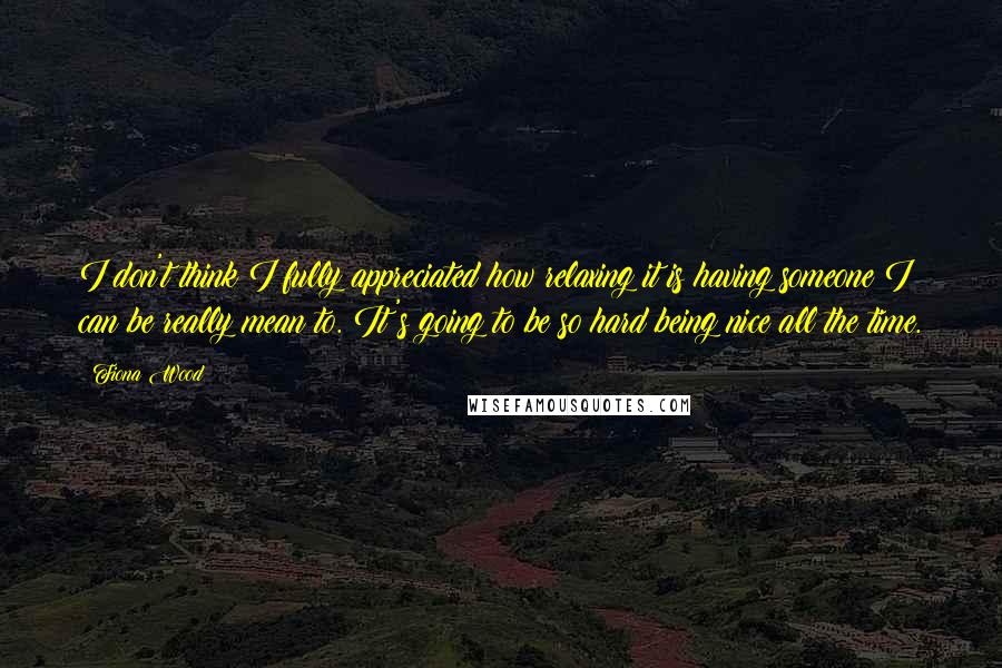 Fiona Wood Quotes: I don't think I fully appreciated how relaxing it is having someone I can be really mean to. It's going to be so hard being nice all the time.