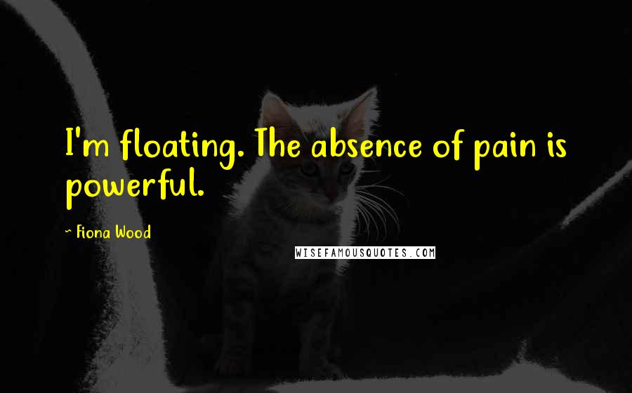 Fiona Wood Quotes: I'm floating. The absence of pain is powerful.