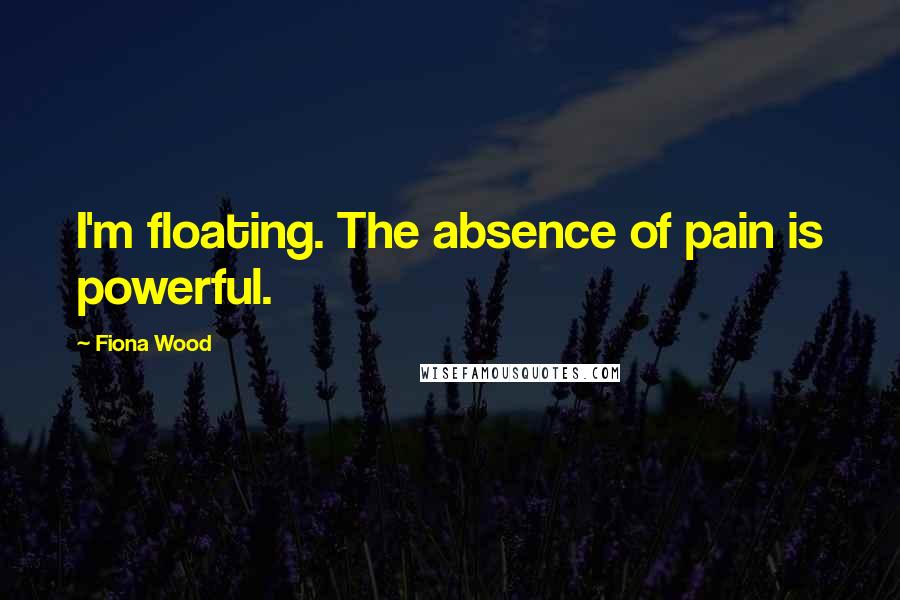 Fiona Wood Quotes: I'm floating. The absence of pain is powerful.