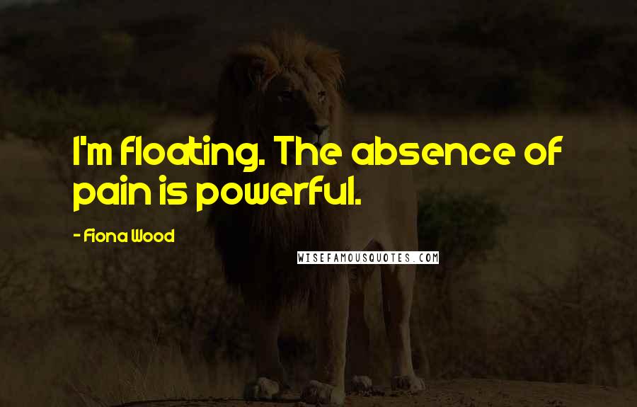 Fiona Wood Quotes: I'm floating. The absence of pain is powerful.