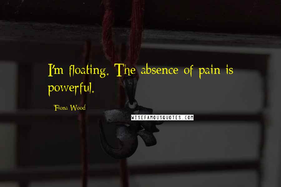 Fiona Wood Quotes: I'm floating. The absence of pain is powerful.