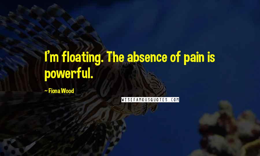 Fiona Wood Quotes: I'm floating. The absence of pain is powerful.