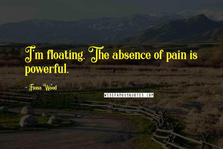 Fiona Wood Quotes: I'm floating. The absence of pain is powerful.