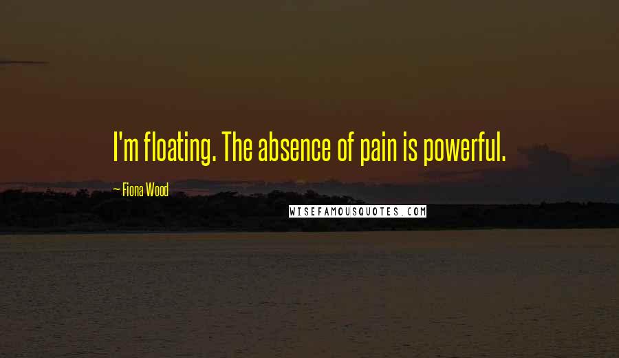 Fiona Wood Quotes: I'm floating. The absence of pain is powerful.