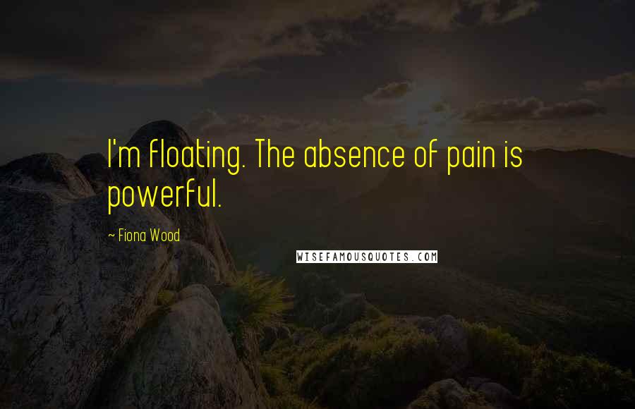 Fiona Wood Quotes: I'm floating. The absence of pain is powerful.