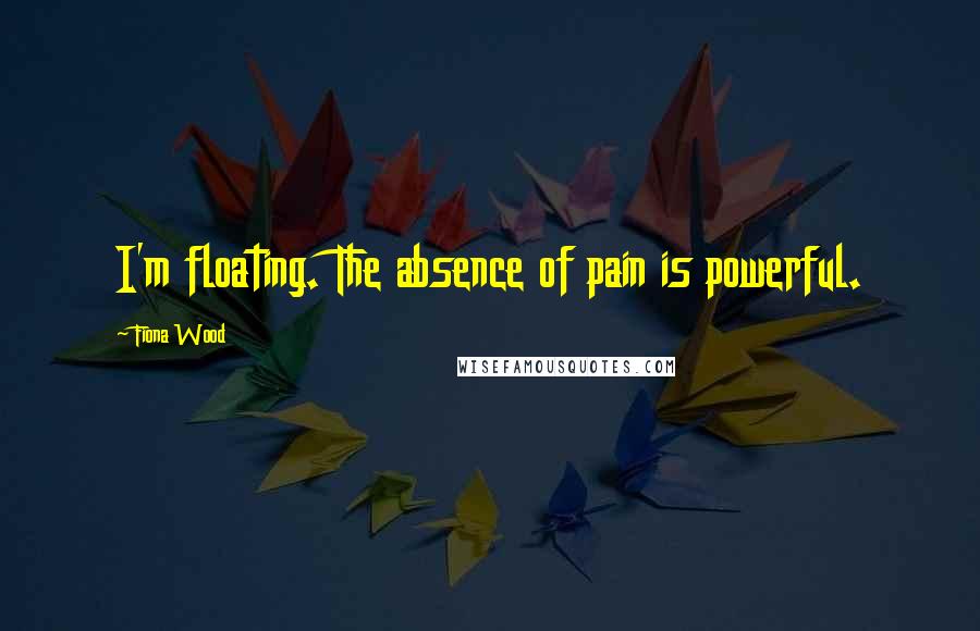 Fiona Wood Quotes: I'm floating. The absence of pain is powerful.