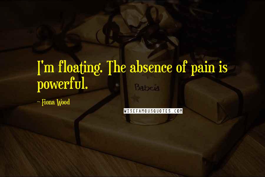 Fiona Wood Quotes: I'm floating. The absence of pain is powerful.