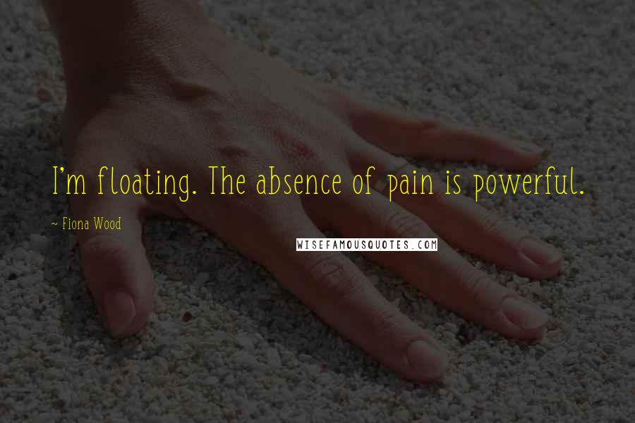 Fiona Wood Quotes: I'm floating. The absence of pain is powerful.