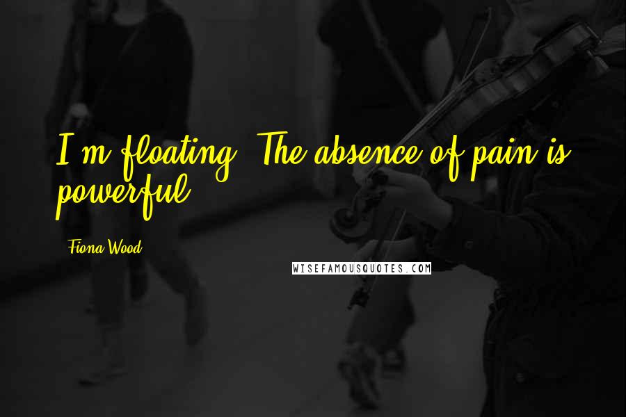 Fiona Wood Quotes: I'm floating. The absence of pain is powerful.