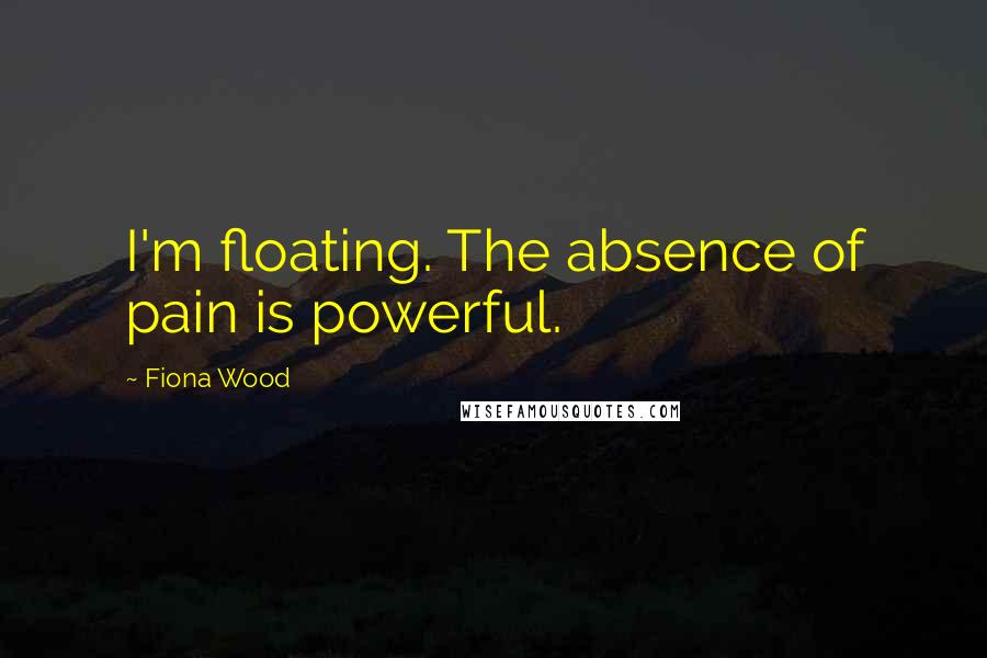 Fiona Wood Quotes: I'm floating. The absence of pain is powerful.