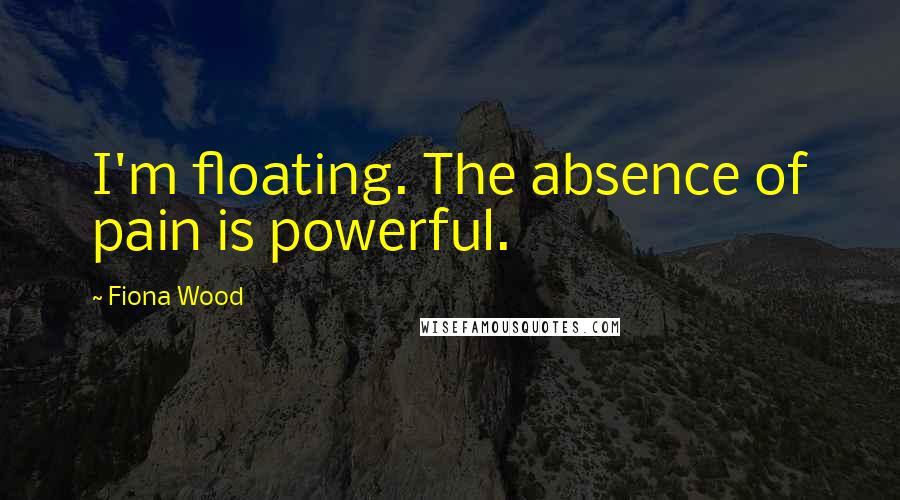 Fiona Wood Quotes: I'm floating. The absence of pain is powerful.