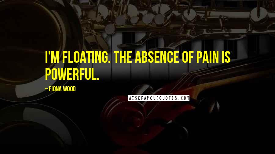 Fiona Wood Quotes: I'm floating. The absence of pain is powerful.