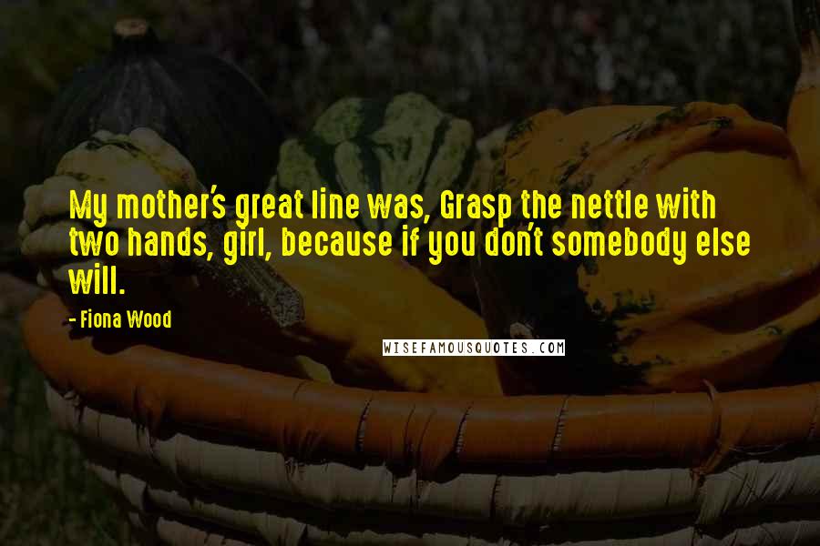 Fiona Wood Quotes: My mother's great line was, Grasp the nettle with two hands, girl, because if you don't somebody else will.