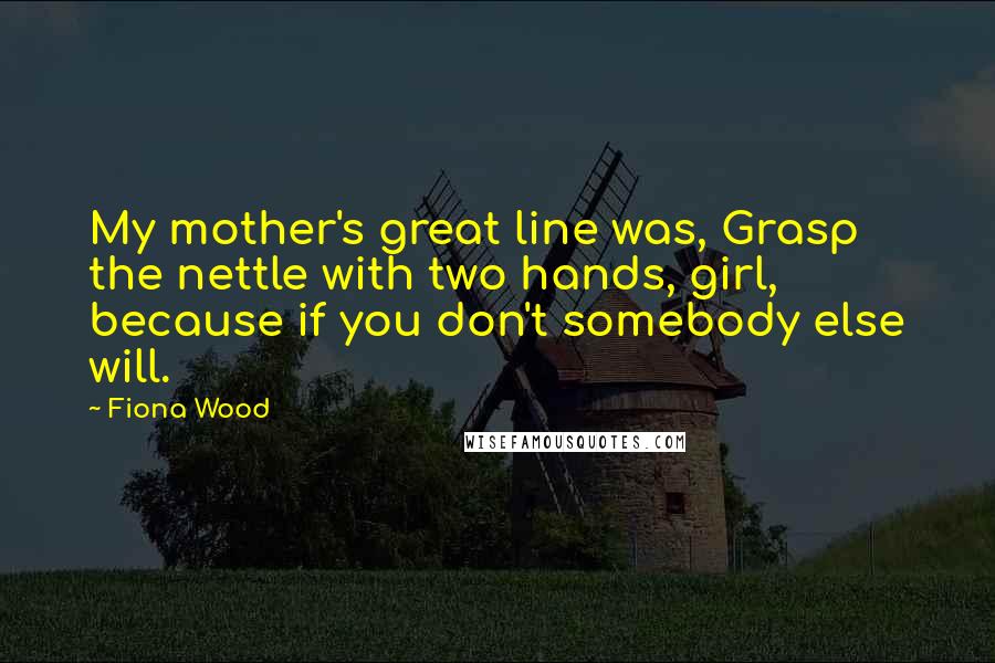 Fiona Wood Quotes: My mother's great line was, Grasp the nettle with two hands, girl, because if you don't somebody else will.