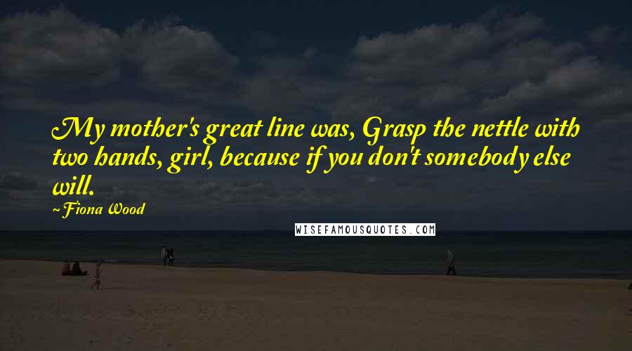 Fiona Wood Quotes: My mother's great line was, Grasp the nettle with two hands, girl, because if you don't somebody else will.