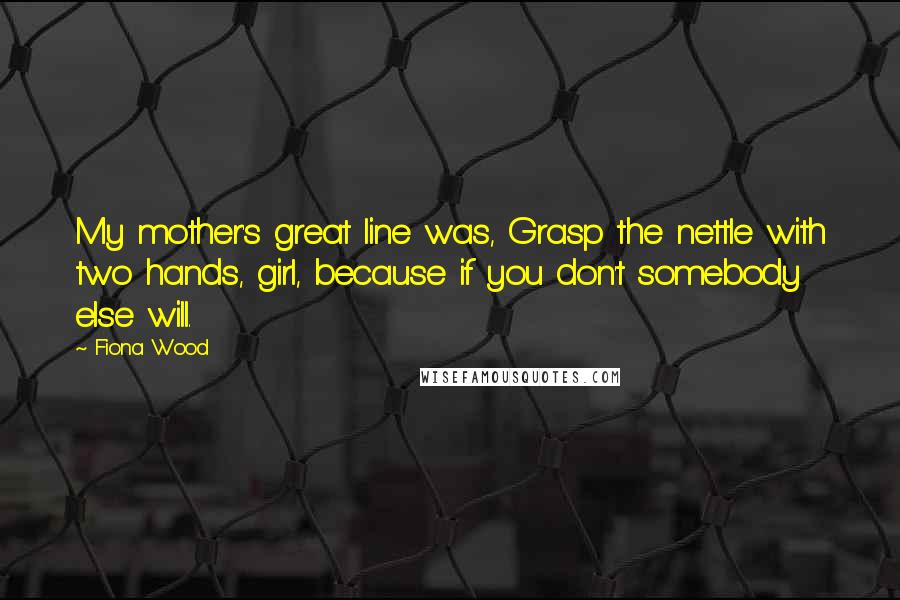 Fiona Wood Quotes: My mother's great line was, Grasp the nettle with two hands, girl, because if you don't somebody else will.