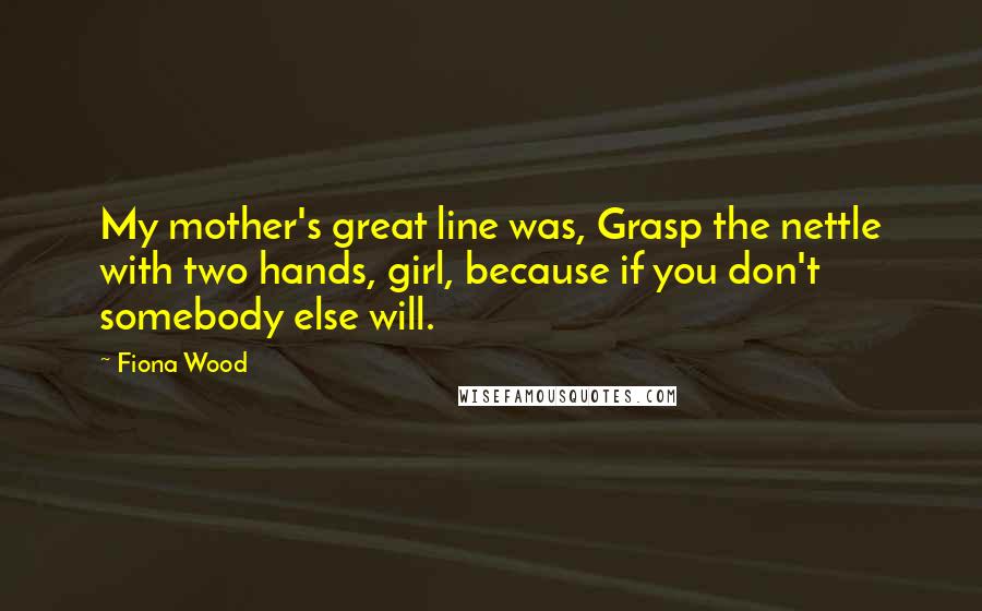 Fiona Wood Quotes: My mother's great line was, Grasp the nettle with two hands, girl, because if you don't somebody else will.