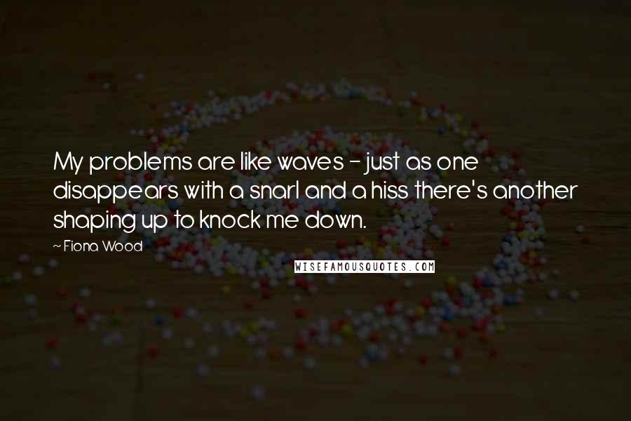 Fiona Wood Quotes: My problems are like waves - just as one disappears with a snarl and a hiss there's another shaping up to knock me down.