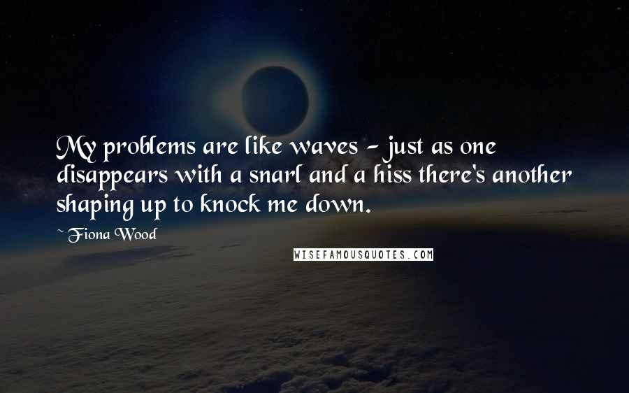 Fiona Wood Quotes: My problems are like waves - just as one disappears with a snarl and a hiss there's another shaping up to knock me down.