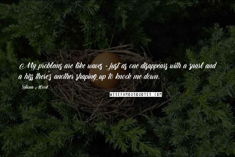 Fiona Wood Quotes: My problems are like waves - just as one disappears with a snarl and a hiss there's another shaping up to knock me down.