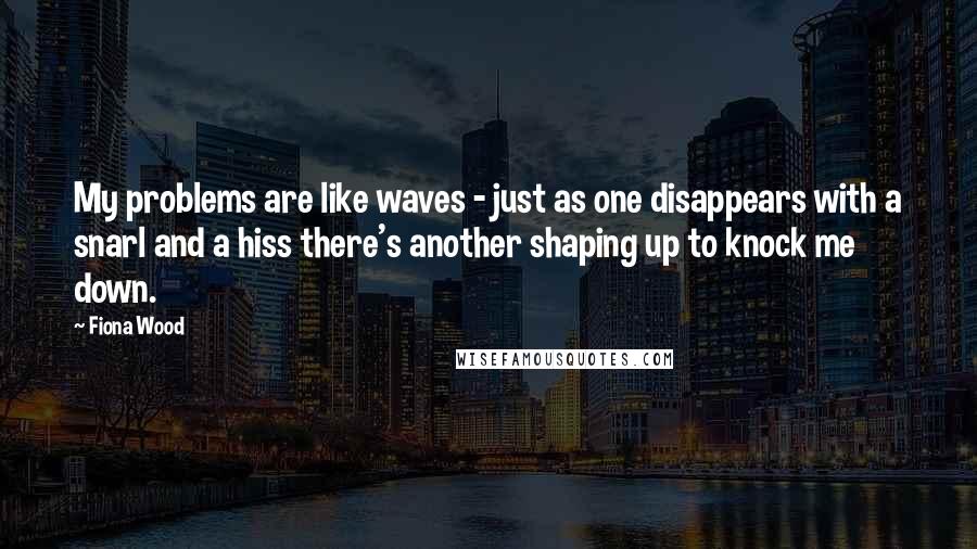 Fiona Wood Quotes: My problems are like waves - just as one disappears with a snarl and a hiss there's another shaping up to knock me down.