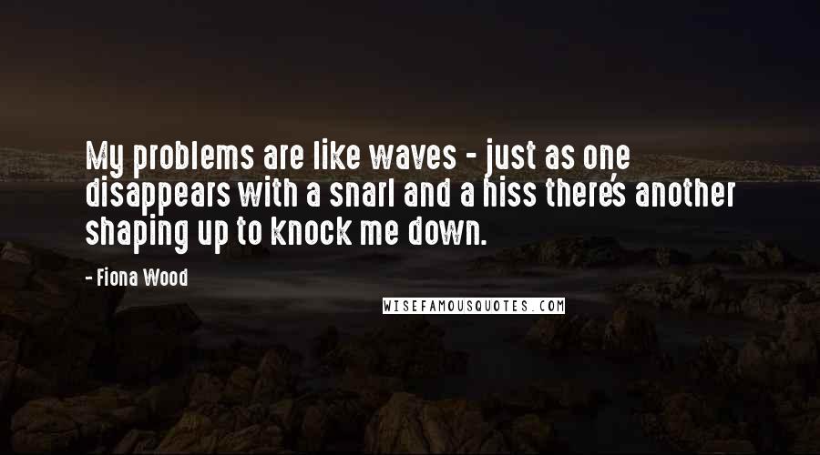 Fiona Wood Quotes: My problems are like waves - just as one disappears with a snarl and a hiss there's another shaping up to knock me down.