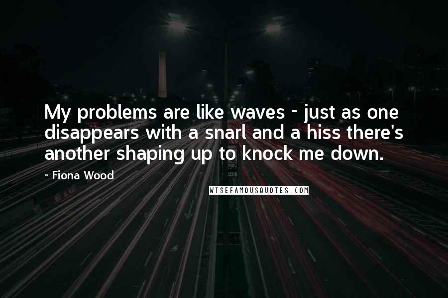 Fiona Wood Quotes: My problems are like waves - just as one disappears with a snarl and a hiss there's another shaping up to knock me down.