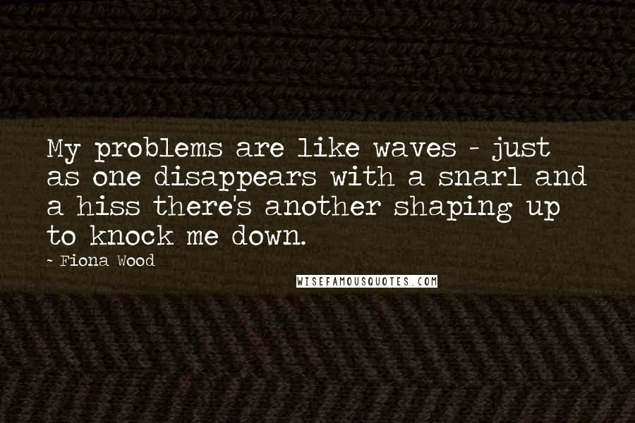 Fiona Wood Quotes: My problems are like waves - just as one disappears with a snarl and a hiss there's another shaping up to knock me down.