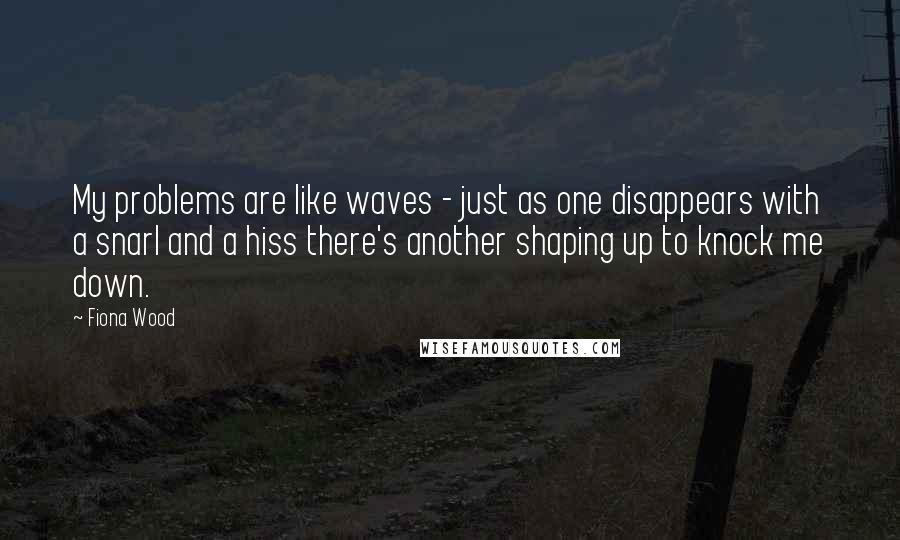 Fiona Wood Quotes: My problems are like waves - just as one disappears with a snarl and a hiss there's another shaping up to knock me down.