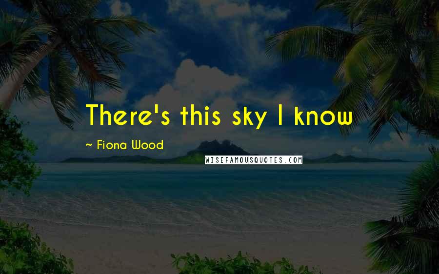 Fiona Wood Quotes: There's this sky I know