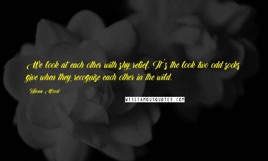 Fiona Wood Quotes: We look at each other with shy relief. It's the look two odd socks give when they recognise each other in the wild.