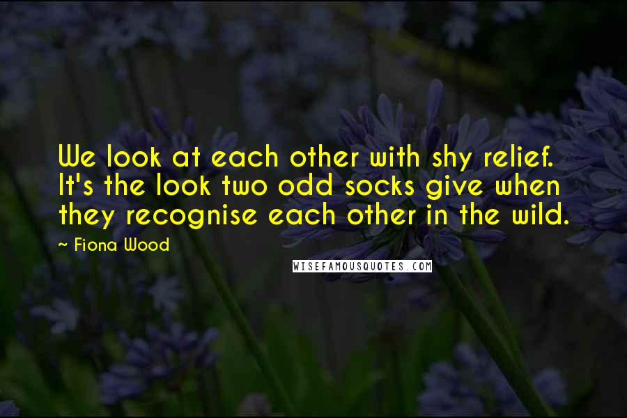 Fiona Wood Quotes: We look at each other with shy relief. It's the look two odd socks give when they recognise each other in the wild.