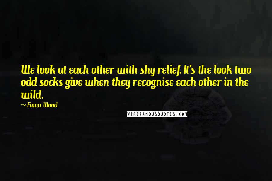 Fiona Wood Quotes: We look at each other with shy relief. It's the look two odd socks give when they recognise each other in the wild.