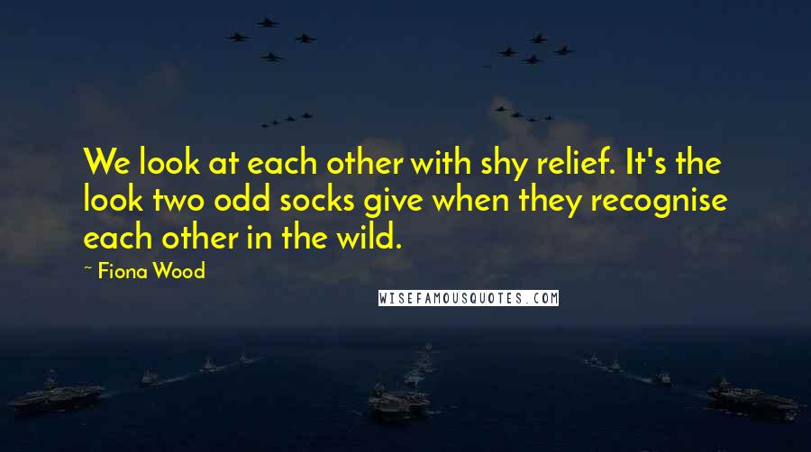 Fiona Wood Quotes: We look at each other with shy relief. It's the look two odd socks give when they recognise each other in the wild.