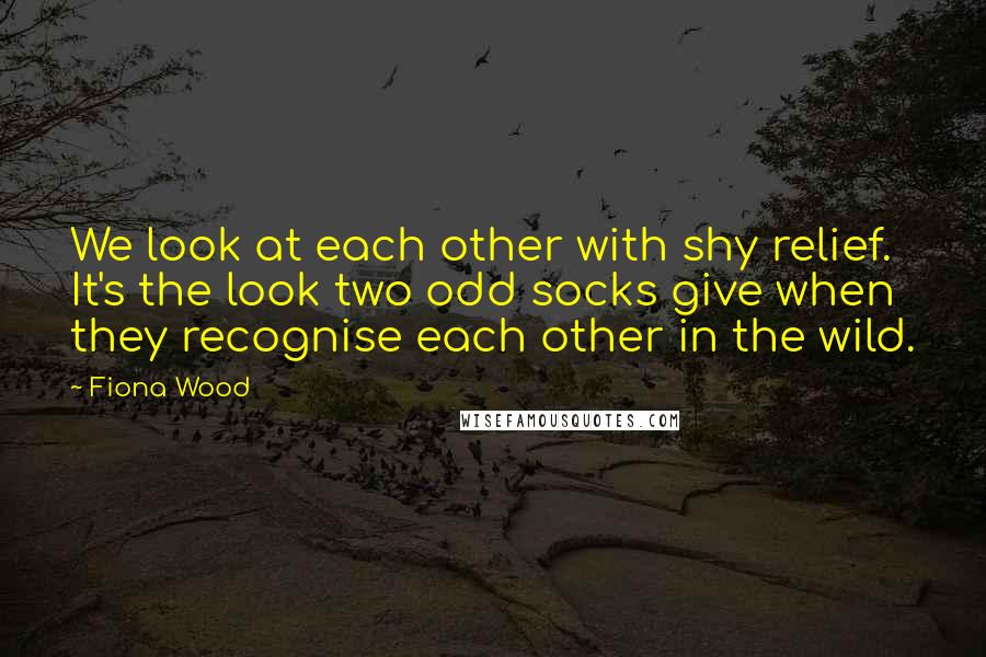 Fiona Wood Quotes: We look at each other with shy relief. It's the look two odd socks give when they recognise each other in the wild.