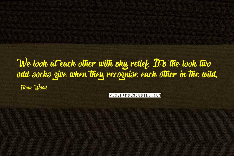 Fiona Wood Quotes: We look at each other with shy relief. It's the look two odd socks give when they recognise each other in the wild.