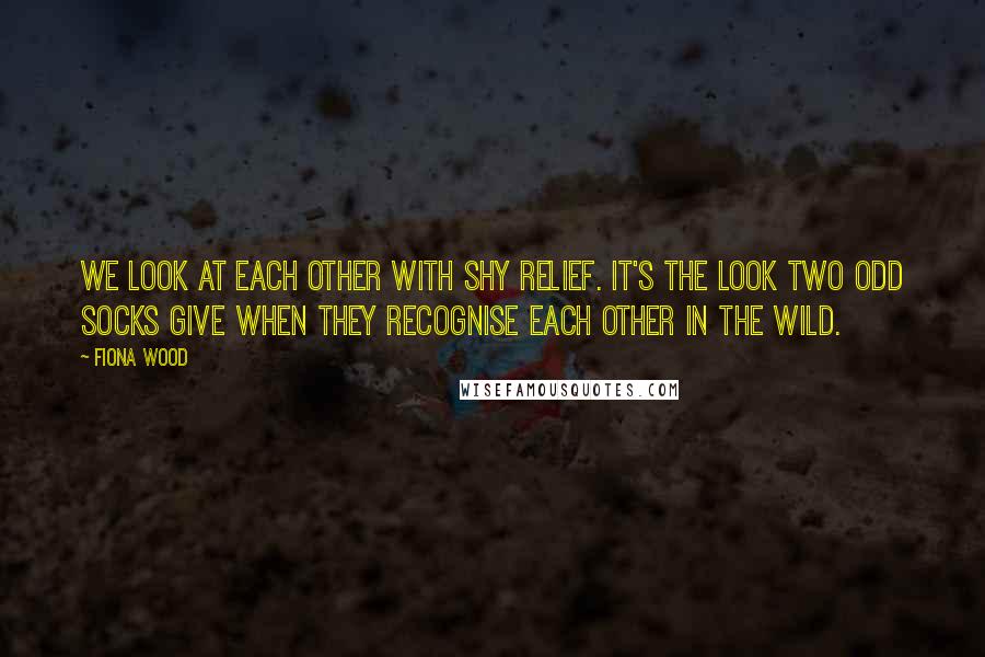Fiona Wood Quotes: We look at each other with shy relief. It's the look two odd socks give when they recognise each other in the wild.