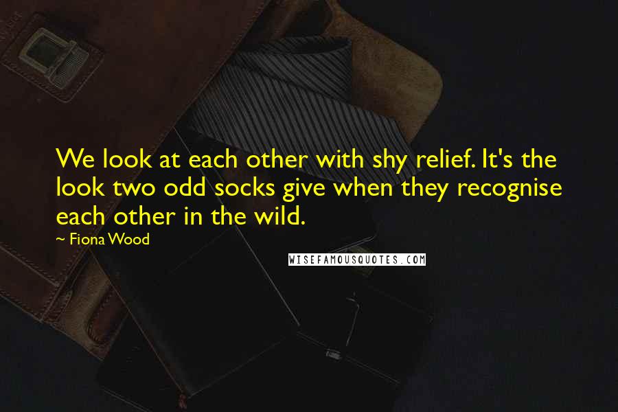 Fiona Wood Quotes: We look at each other with shy relief. It's the look two odd socks give when they recognise each other in the wild.
