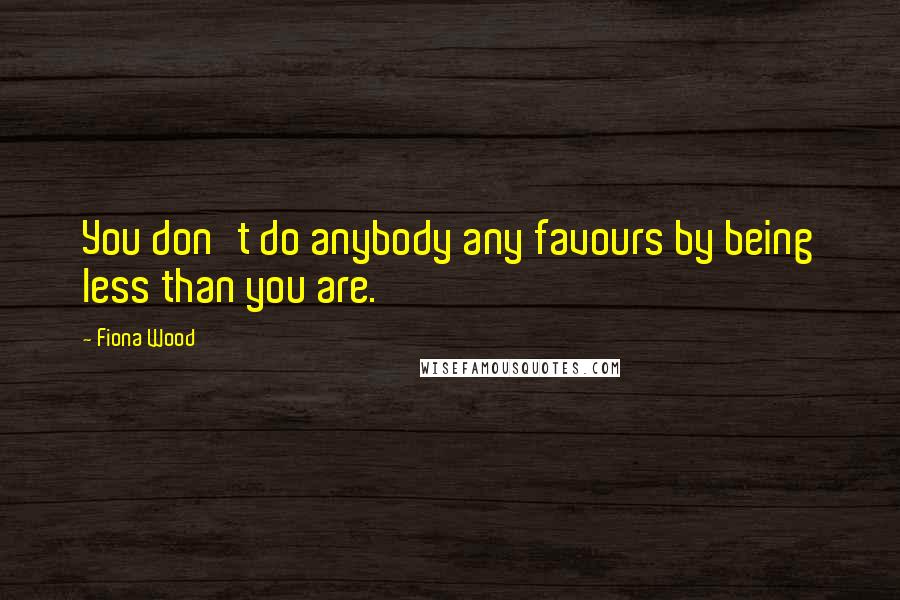 Fiona Wood Quotes: You don't do anybody any favours by being less than you are.