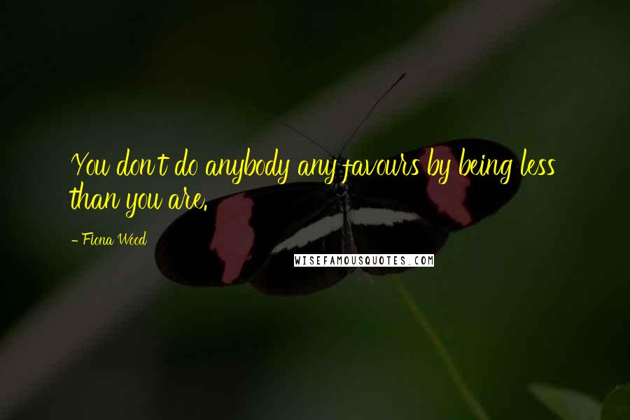 Fiona Wood Quotes: You don't do anybody any favours by being less than you are.