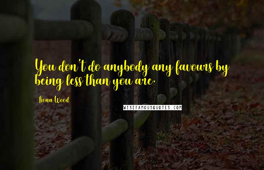 Fiona Wood Quotes: You don't do anybody any favours by being less than you are.