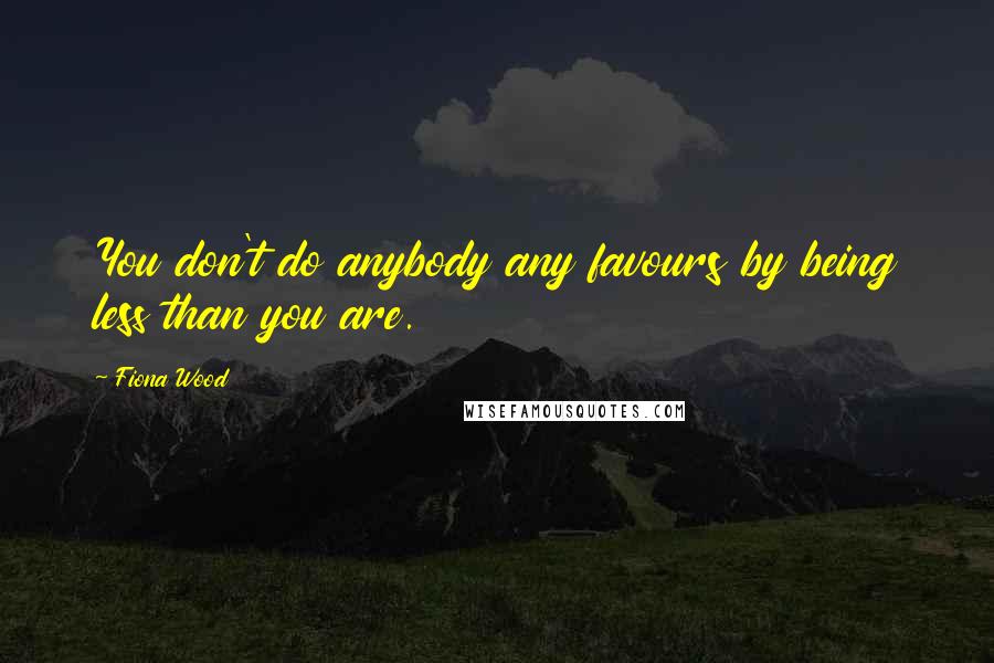 Fiona Wood Quotes: You don't do anybody any favours by being less than you are.