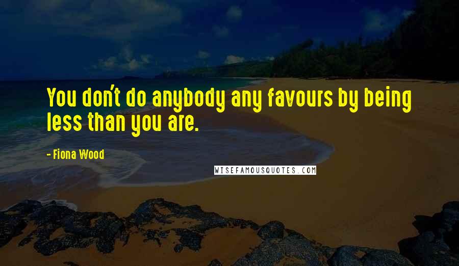 Fiona Wood Quotes: You don't do anybody any favours by being less than you are.