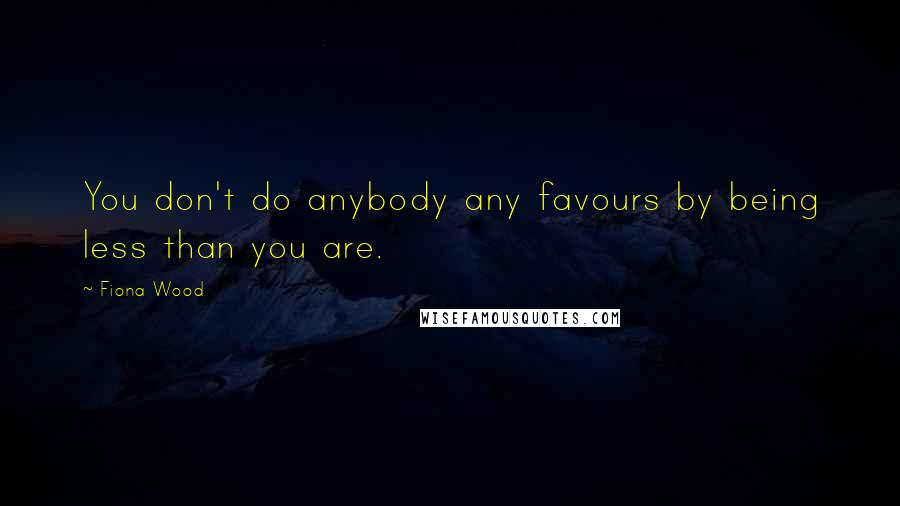 Fiona Wood Quotes: You don't do anybody any favours by being less than you are.