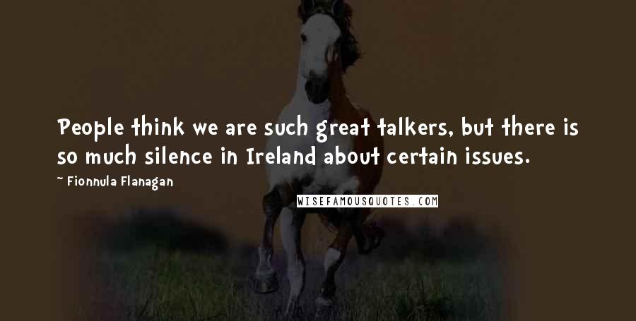 Fionnula Flanagan Quotes: People think we are such great talkers, but there is so much silence in Ireland about certain issues.