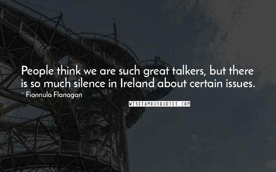 Fionnula Flanagan Quotes: People think we are such great talkers, but there is so much silence in Ireland about certain issues.