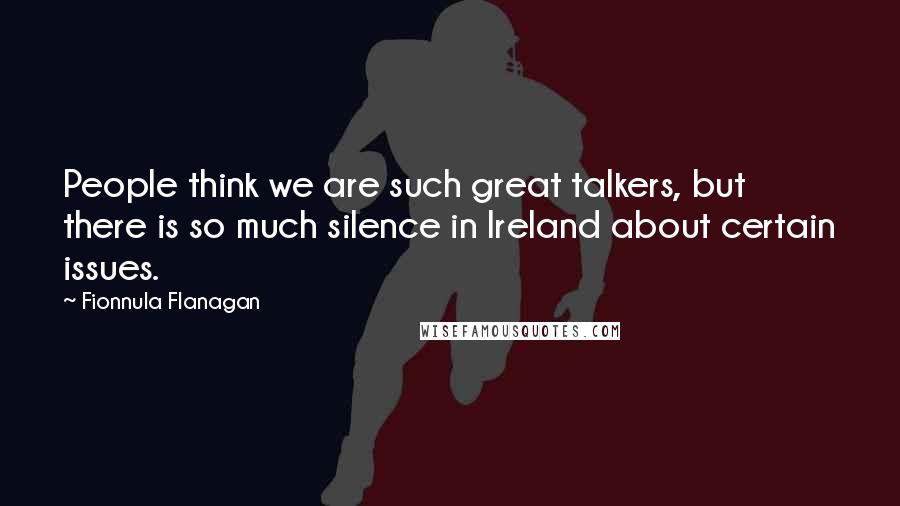 Fionnula Flanagan Quotes: People think we are such great talkers, but there is so much silence in Ireland about certain issues.