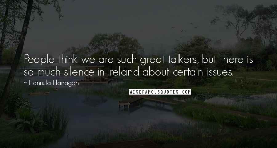 Fionnula Flanagan Quotes: People think we are such great talkers, but there is so much silence in Ireland about certain issues.