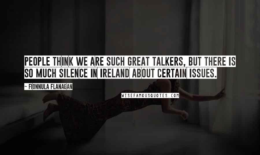 Fionnula Flanagan Quotes: People think we are such great talkers, but there is so much silence in Ireland about certain issues.