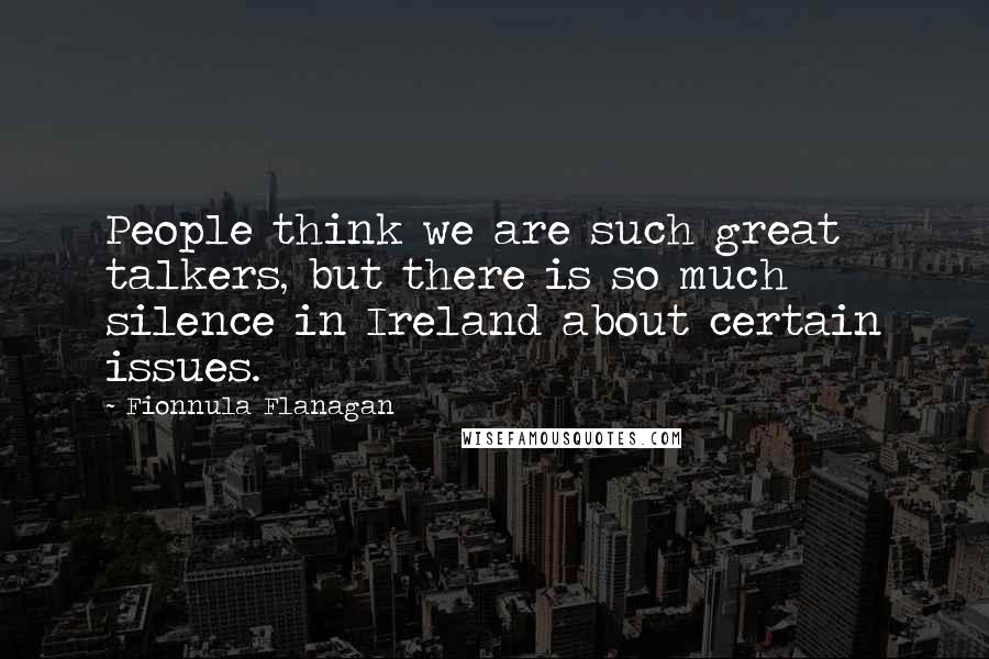 Fionnula Flanagan Quotes: People think we are such great talkers, but there is so much silence in Ireland about certain issues.